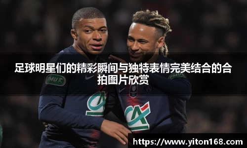 足球明星们的精彩瞬间与独特表情完美结合的合拍图片欣赏