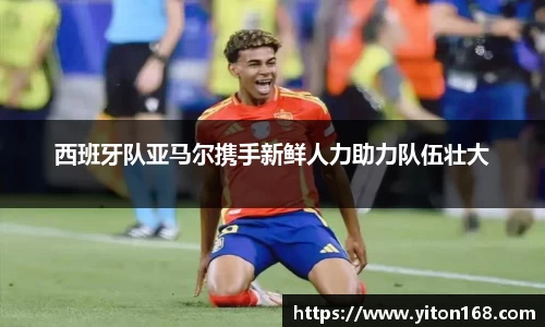 西班牙队亚马尔携手新鲜人力助力队伍壮大