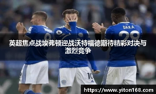 英超焦点战埃弗顿迎战沃特福德期待精彩对决与激烈竞争