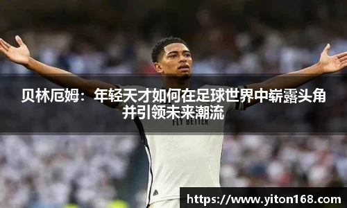 贝林厄姆：年轻天才如何在足球世界中崭露头角并引领未来潮流