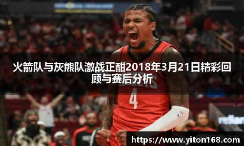 火箭队与灰熊队激战正酣2018年3月21日精彩回顾与赛后分析